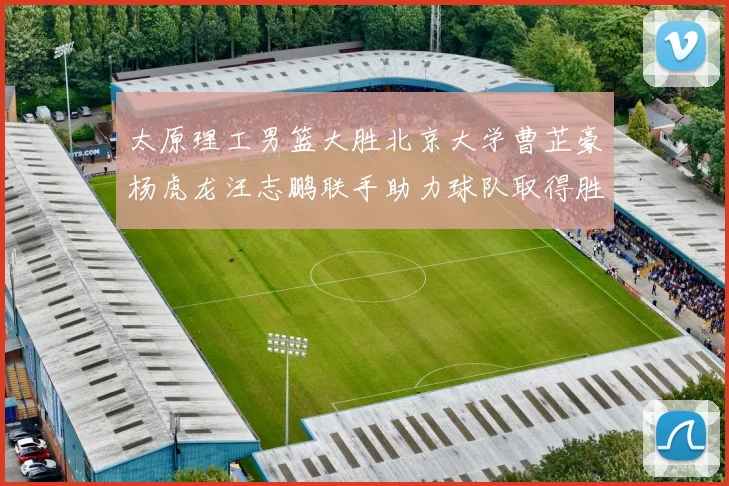 太原理工男篮大胜北京大学曹芷豪杨虎龙汪志鹏联手助力球队取得胜利