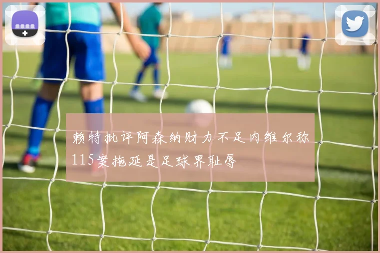 赖特批评阿森纳财力不足内维尔称115案拖延是足球界耻辱