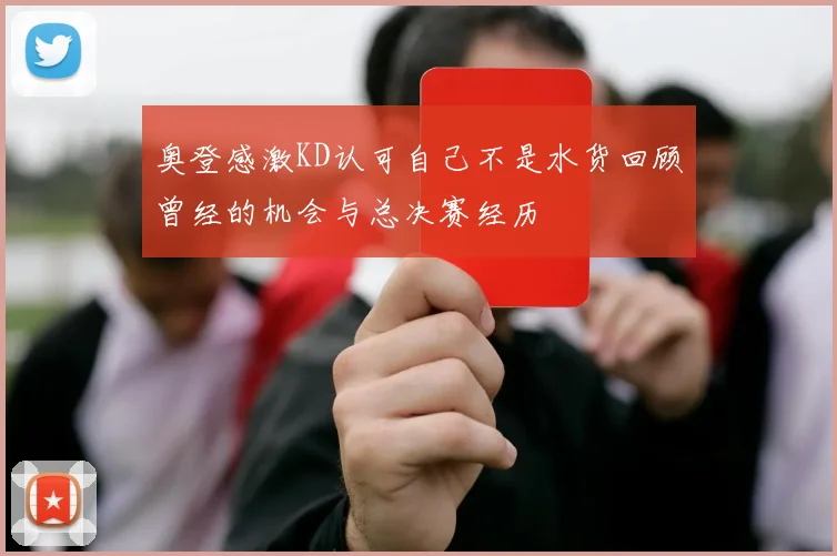 奥登感激KD认可自己不是水货回顾曾经的机会与总决赛经历