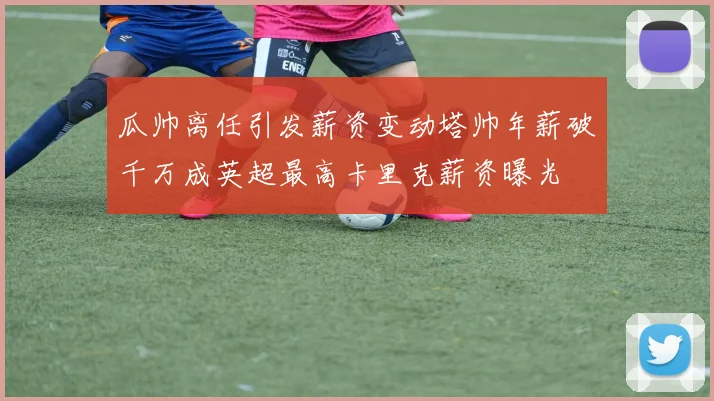 瓜帅离任引发薪资变动塔帅年薪破千万成英超最高卡里克薪资曝光