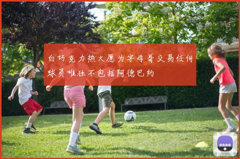 白巧克力热火愿为字母哥交易任何球员唯独不包括阿德巴约