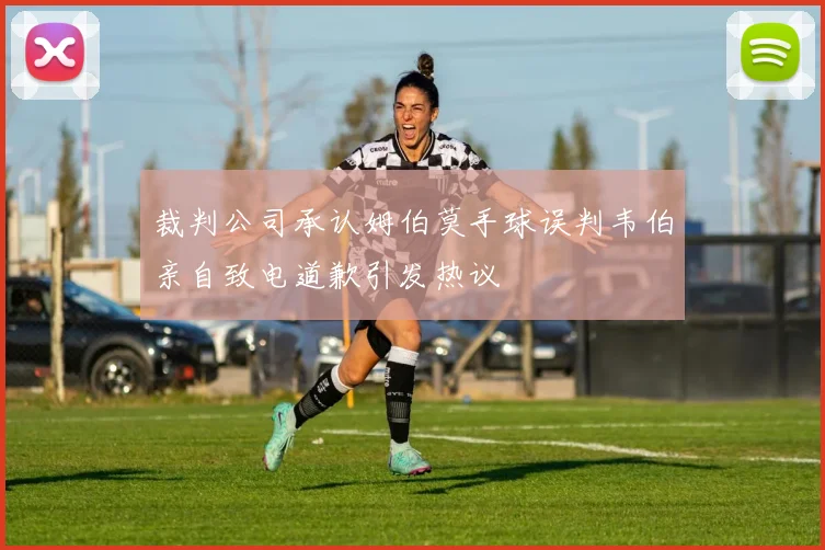 裁判公司承认姆伯莫手球误判韦伯亲自致电道歉引发热议