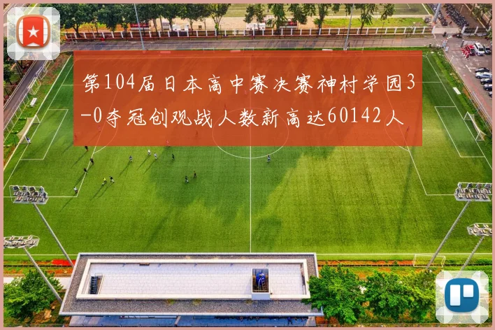 第104届日本高中赛决赛神村学园3-0夺冠创观战人数新高达60142人