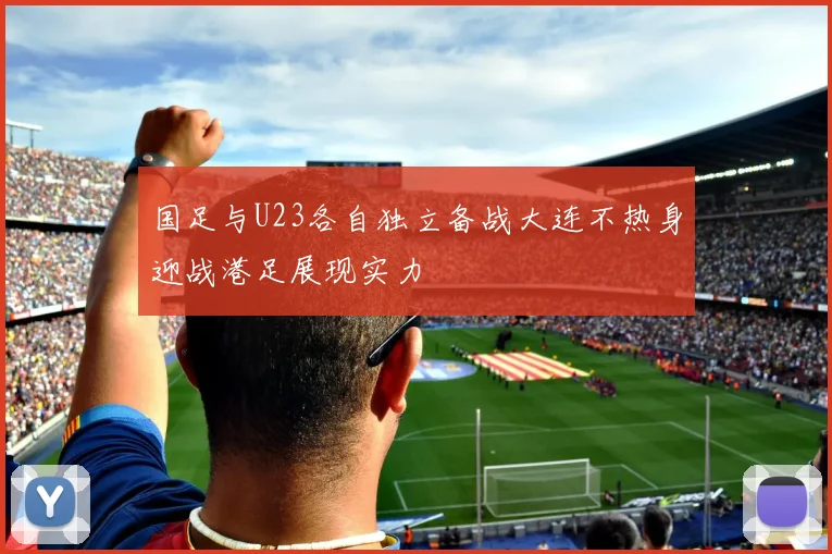 国足与U23各自独立备战大连不热身迎战港足展现实力