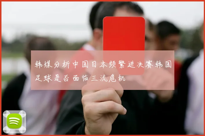 韩媒分析中国日本频繁进决赛韩国足球是否面临三流危机
