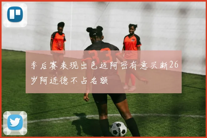 季后赛表现出色迈阿密有意买断26岁阿连德不占名额