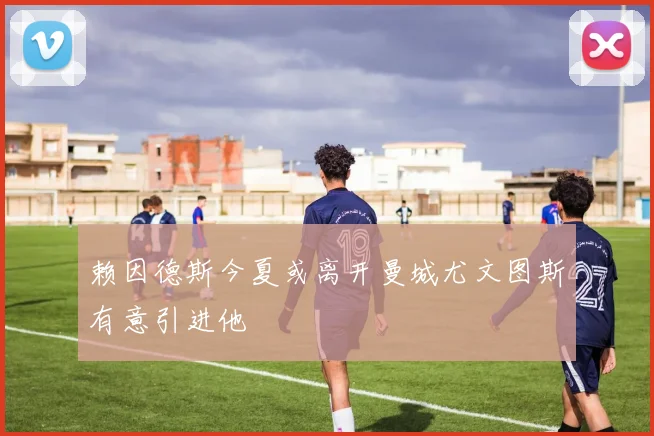 赖因德斯今夏或离开曼城尤文图斯有意引进他
