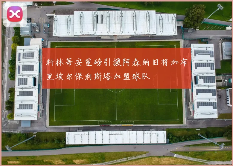 科林蒂安重磅引援阿森纳旧将加布里埃尔保利斯塔加盟球队