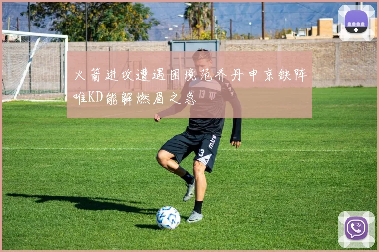 火箭进攻遭遇困境范乔丹申京缺阵唯KD能解燃眉之急