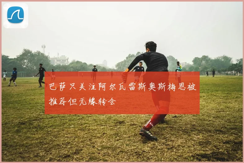 巴萨只关注阿尔瓦雷斯奥斯梅恩被推荐但无缘转会