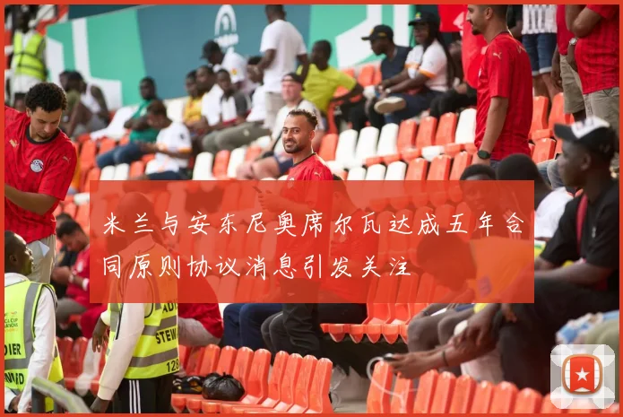米兰与安东尼奥席尔瓦达成五年合同原则协议消息引发关注