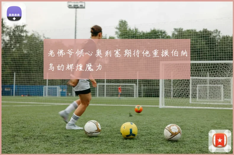 老佛爷倾心奥利塞期待他重振伯纳乌的辉煌魔力
