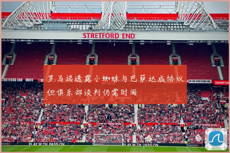 罗马诺透露小蜘蛛与巴萨达成协议但俱乐部谈判仍需时间