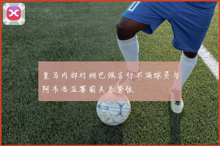 皇马内部对姆巴佩言行不满球员与阿韦洛亚赛前关系紧张