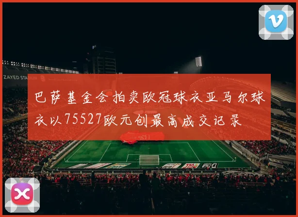 巴萨基金会拍卖欧冠球衣亚马尔球衣以75527欧元创最高成交记录