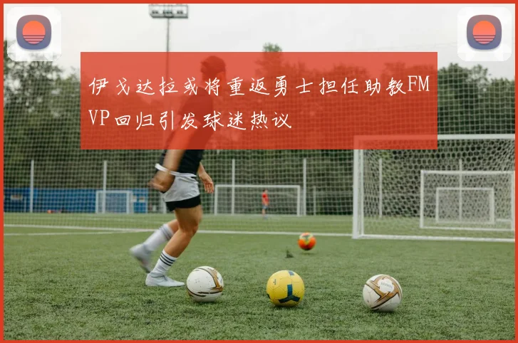 伊戈达拉或将重返勇士担任助教FMVP回归引发球迷热议