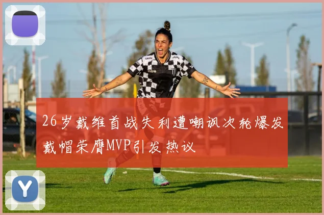 26岁戴维首战失利遭嘲讽次轮爆发戴帽荣膺MVP引发热议