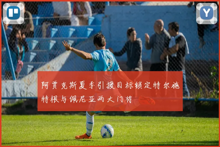 阿贾克斯夏季引援目标锁定特尔施特根与佩尼亚两大门将