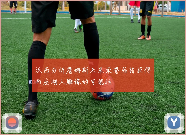 沃西分析詹姆斯未来荣誉或将获得两座湖人雕像的可能性