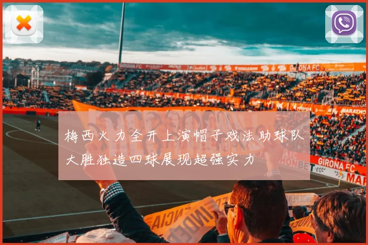 梅西火力全开上演帽子戏法助球队大胜独造四球展现超强实力