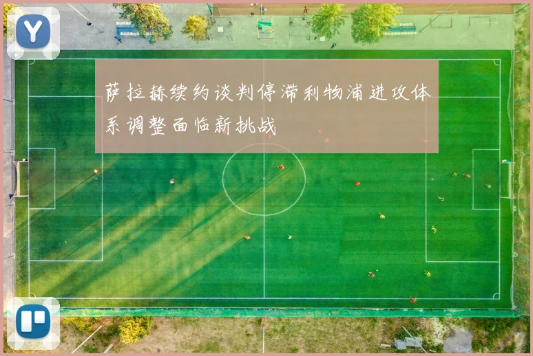 萨拉赫续约谈判停滞利物浦进攻体系调整面临新挑战